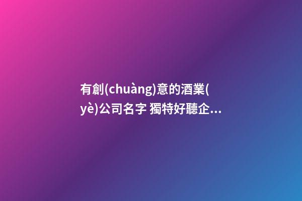 有創(chuàng)意的酒業(yè)公司名字 獨特好聽企業(yè)名字,起名之家-第1張-公司起名-玄機派